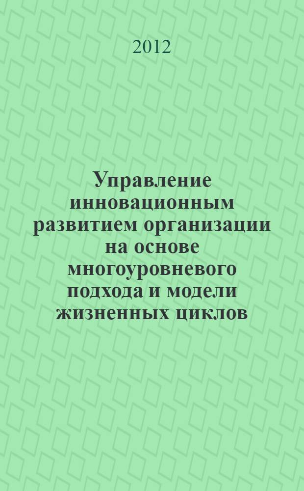 Управление инновационным развитием организации на основе многоуровневого подхода и модели жизненных циклов : автореф. дис. на соиск. учен. степ. к. э. н. : специальность 08.00.05 <Экономика и управление народным хозяйством по отраслям и сферам деятельности>