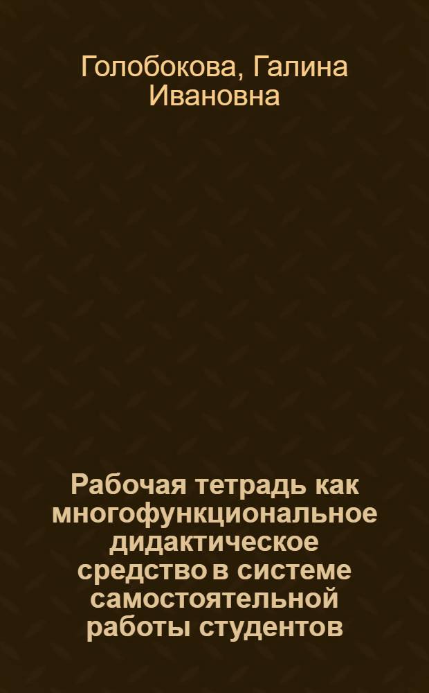 Рабочая тетрадь как многофункциональное дидактическое средство в системе самостоятельной работы студентов : автореф. дис. на соиск. учен. степ. к. п. н. : специальность 13.00.01 <Общая педагогика, история педагогики и образования>