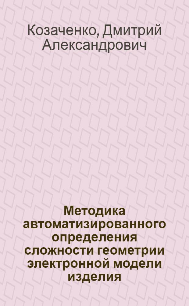 Методика автоматизированного определения сложности геометрии электронной модели изделия : автореф. дис. на соиск. учен. степ. к. т. н. : специальность 05.13.12 <Системы автоматизации проектирования по отраслям>