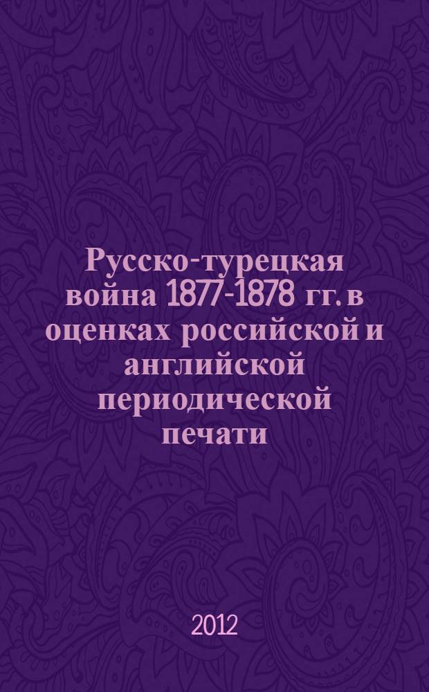 Русско-турецкая война 1877-1878 гг. в оценках российской и английской периодической печати : автореф. дис. на соиск. учен. степ. к. ист. н. : специальность 07.00.02 <Отечественная история> : специальность 07.00.03 <Всеобщая история соответствующего периода>