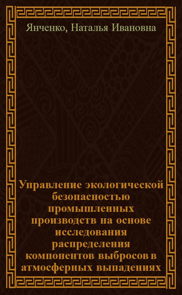 Управление экологической безопасностью промышленных производств на основе исследования распределения компонентов выбросов в атмосферных выпадениях : автореф. дис. на соиск. учен. степ. д. т. н. : специальность 03.02.08 <Экология по отраслям>