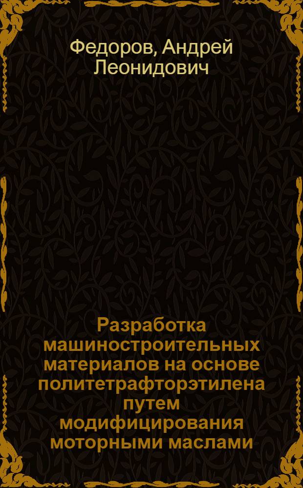Разработка машиностроительных материалов на основе политетрафторэтилена путем модифицирования моторными маслами : автореф. дис. на соиск. учен. степ. к. т. н. : специальность 05.16.09 <Материаловедение по отраслям>