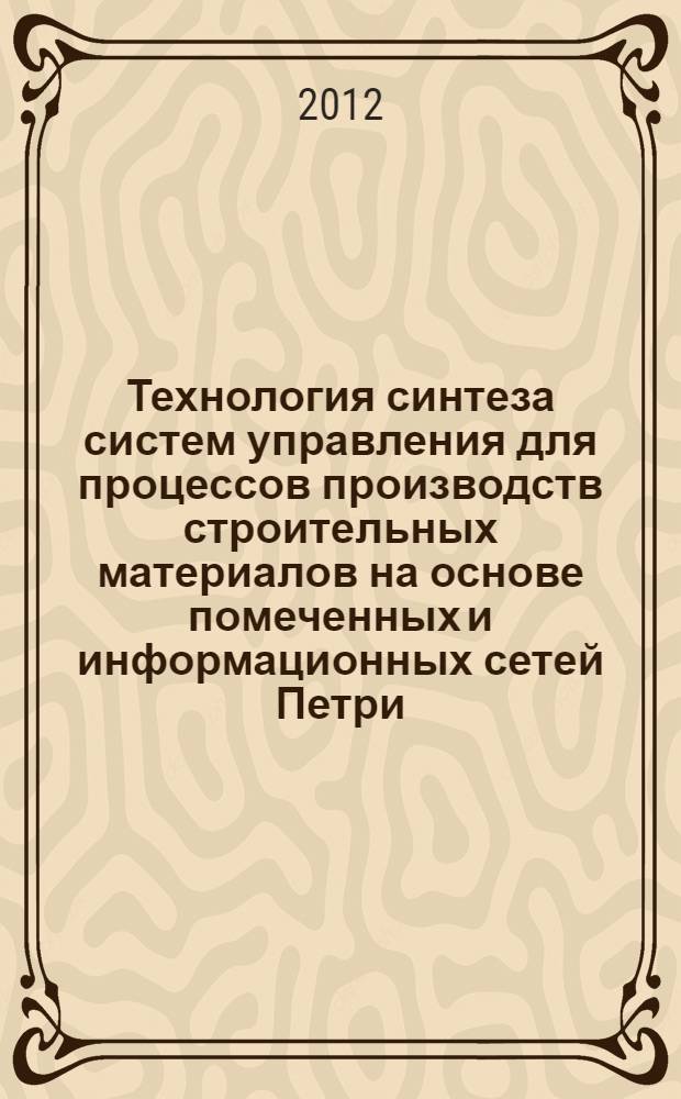 Технология синтеза систем управления для процессов производств строительных материалов на основе помеченных и информационных сетей Петри : автореф. дис. на соиск. учен. степ. к. т. н. : специальность 05.13.06 <Автоматизация и управление технологическими процессами и производствами по отраслям>