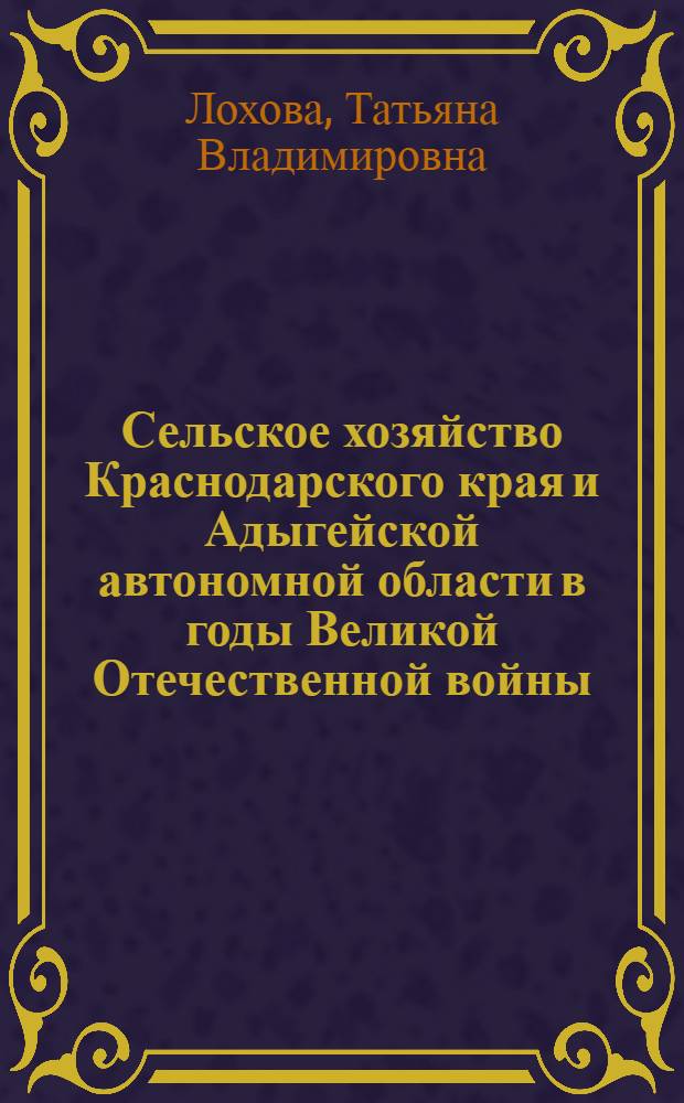 Сельское хозяйство Краснодарского края и Адыгейской автономной области в годы Великой Отечественной войны (1941-1945 гг.) : автореф. дис. на соиск. учен. степ. к. ист. н. : специальность 07.00.02 <Отечественная история>