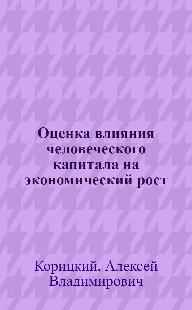 Оценка влияния человеческого капитала на экономический рост: теория, методология, эмпирическая проверка : автореф. дис. на соиск. учен. степ. д. э. н. : специальность 08.00.01 <Экономическая теория>