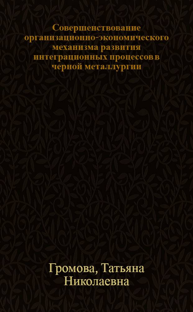 Совершенствование организационно-экономического механизма развития интеграционных процессов в черной металлургии : автореф. дис. на соиск. учен. степ. к. э. н. : специальность 08.00.05 <Экономика и управление народным хозяйством по отраслям и сферам деятельности>