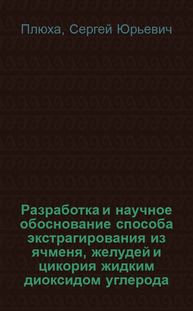 Разработка и научное обоснование способа экстрагирования из ячменя, желудей и цикория жидким диоксидом углерода : автореф. дис. на соиск. учен. степ. к. т. н. : специальность 05.18.12 <Процессы и аппараты пищевых производств>