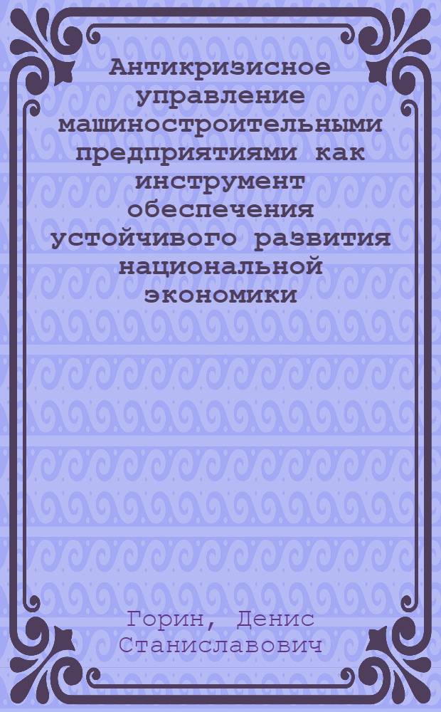 Антикризисное управление машиностроительными предприятиями как инструмент обеспечения устойчивого развития национальной экономики : автореф. дис. на соиск. учен. степ. к. э. н. : специальность 08.00.05 <Экономика и управление народным хозяйством по отраслям и сферам деятельности>