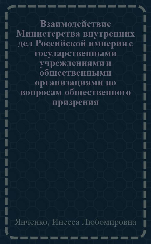Взаимодействие Министерства внутренних дел Российской империи с государственными учреждениями и общественными организациями по вопросам общественного призрения : историко-правовой аспект : автореф. дис. на соиск. учен. степ. к. ю. н. : специальность 12.00.01 <Теория и история права и государства; история учений о праве и государстве>