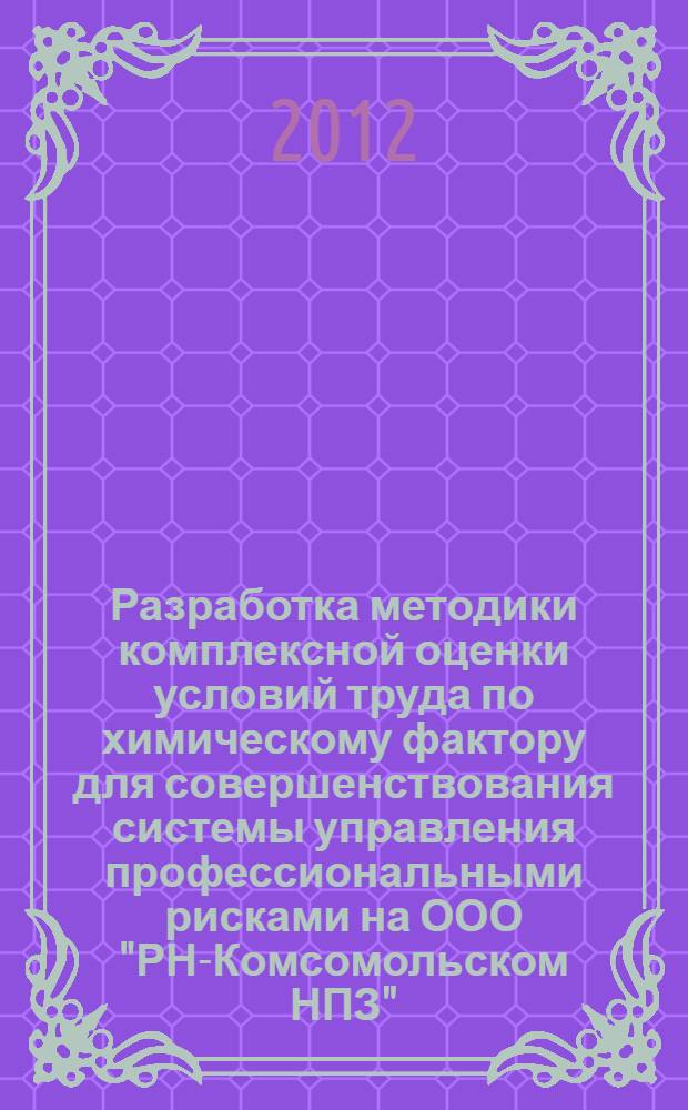 Разработка методики комплексной оценки условий труда по химическому фактору для совершенствования системы управления профессиональными рисками на ООО "РН-Комсомольском НПЗ" : автореф. дис. на соиск. учен. степ. к. т. н. : специальность 05.26.01 <Охрана труда по отраслям>
