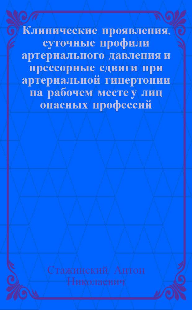 Клинические проявления, суточные профили артериального давления и прессорные сдвиги при артериальной гипертонии на рабочем месте у лиц опасных профессий : автореферат диссертации на соискание ученой степени к. м. н. : специальность 14.00.06 <Кардиология>