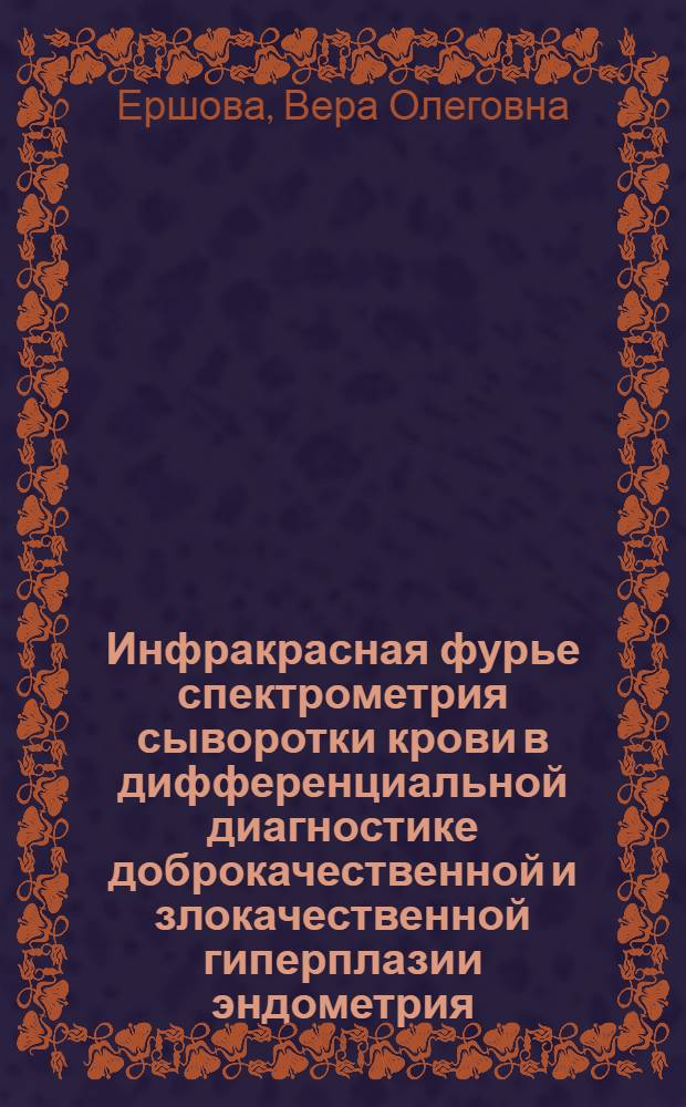 Инфракрасная фурье спектрометрия сыворотки крови в дифференциальной диагностике доброкачественной и злокачественной гиперплазии эндометрия : автореферат диссертации на соискание ученой степени к. м. н. : специальность 14.00.01 <Акушерство и гинекология>