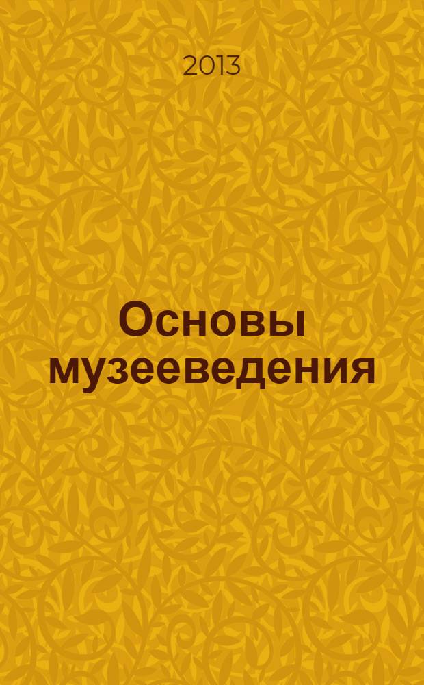 Основы музееведения : учебное пособие для студентов высших учебных заведений, обучающихся по специальности 052800 "Музейное дело и охрана памятников"