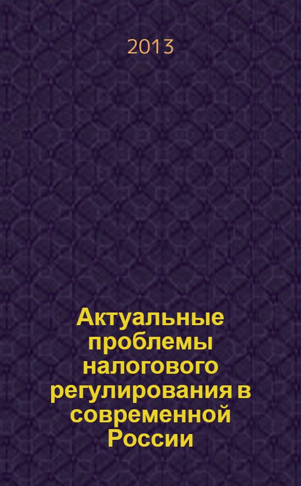 Актуальные проблемы налогового регулирования в современной России : сборник научных трудов