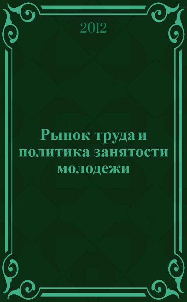 Рынок труда и политика занятости молодежи: состояние и перспективы развития : сборник статей по материалам международной научно-практической конференции, 24 апреля 2012 года
