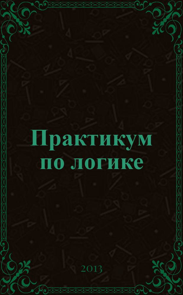 Практикум по логике : учебное пособие : для студентов высших учебных заведений, обучающихся по направлению подготовки ВПО 030100 - "Философия"