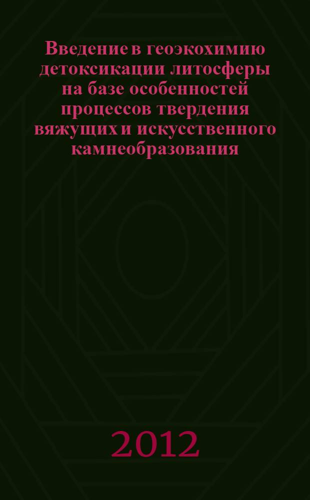 Введение в геоэкохимию детоксикации литосферы на базе особенностей процессов твердения вяжущих и искусственного камнеобразования : монография