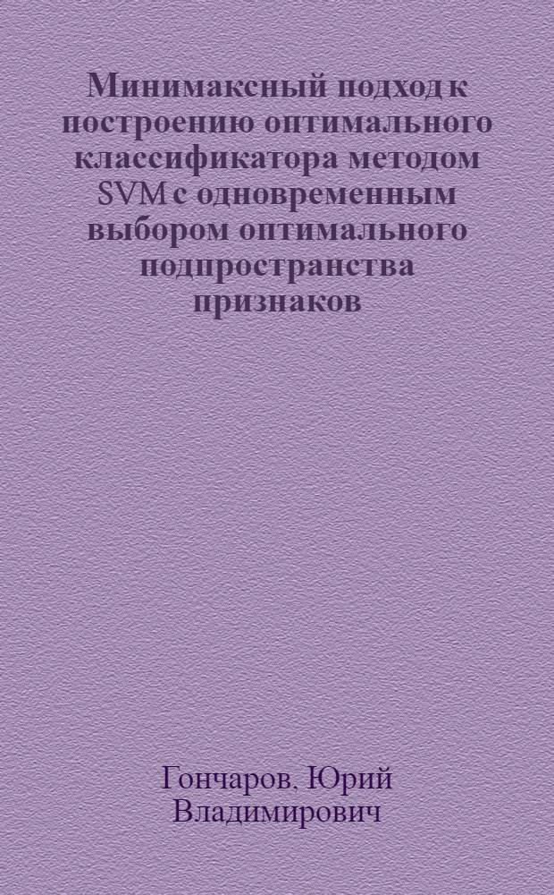 Минимаксный подход к построению оптимального классификатора методом SVM с одновременным выбором оптимального подпространства признаков : автореферат диссертации на соискание ученой степени к. ф.-м. н. : специальность 01.01.09 <Дискрет. математика и мат. кибернетика>