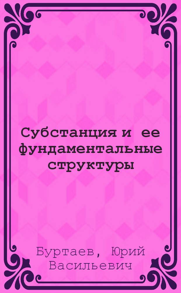 Субстанция и ее фундаментальные структуры : основные концепции феноменологического описания : в 4 ч