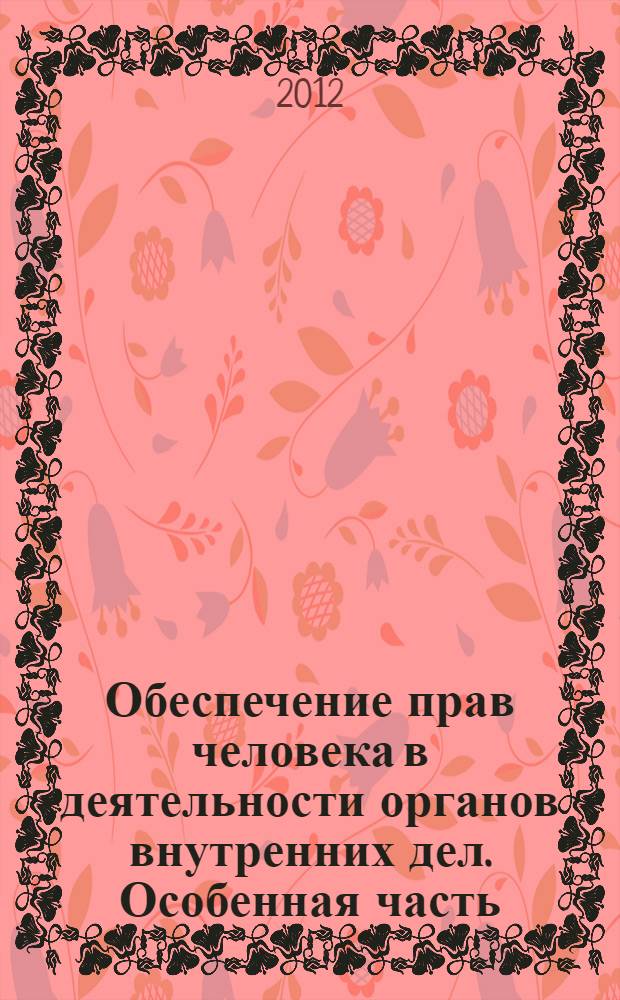 Обеспечение прав человека в деятельности органов внутренних дел. Особенная часть : учебное пособие : для курсантов вузов МВД России, обучающихся по специальностям 030501.65 Юриспруденция и 030505ю65 Правоохранительная деятельность