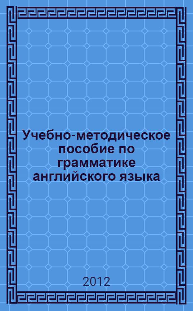 Учебно-методическое пособие по грамматике английского языка : для студентов и преподавателей высших учебных заведений