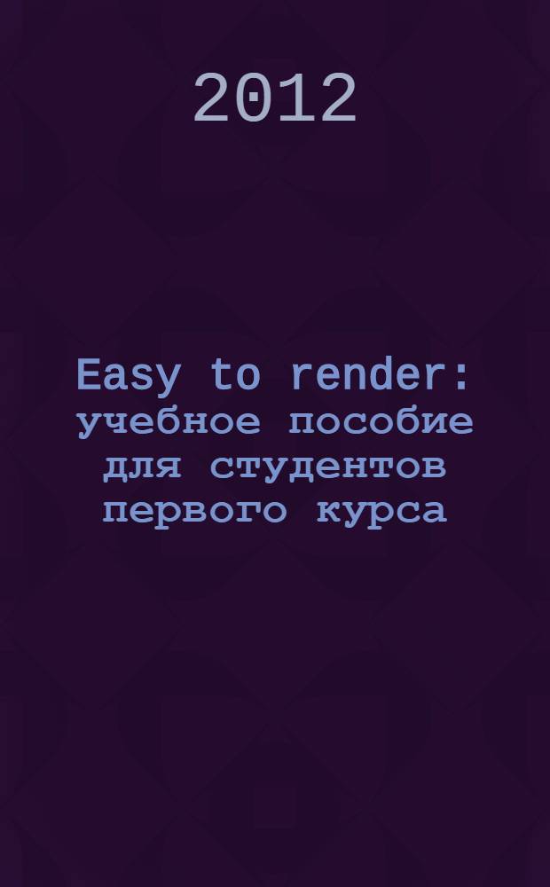 Easy to render : учебное пособие для студентов первого курса