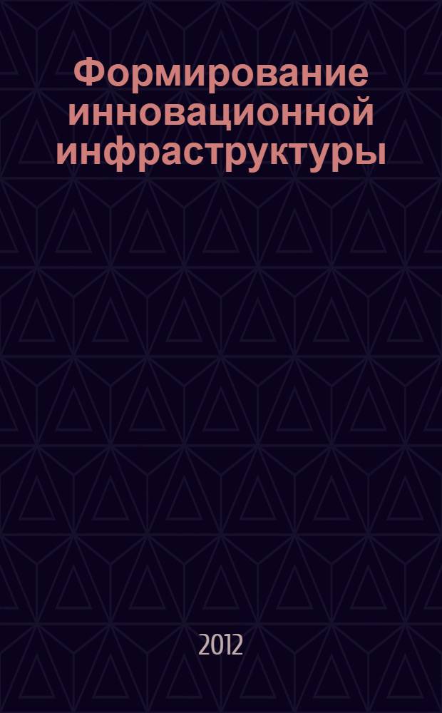 Формирование инновационной инфраструктуры: мировой опыт : сборник научных статей : доклады учатников двух "круглых столов" "Роль международного сотрудничества в развитии инновационных процессов" (апрель 2010 г.) и "Формирование инновационной инфраструктуры: мировой опыт" (декабрь 2010 г.)