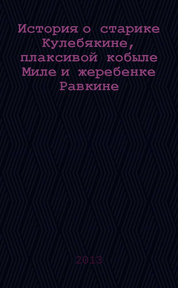 История о старике Кулебякине, плаксивой кобыле Миле и жеребенке Равкине : для младшего школьного возраста