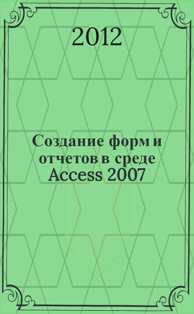 Создание форм и отчетов в среде Access 2007 : учебное пособие