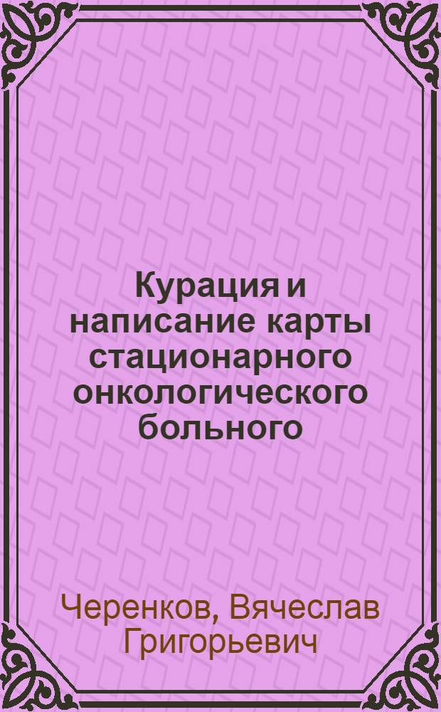 Курация и написание карты стационарного онкологического больного : пособие для студентов 5-6 курсов