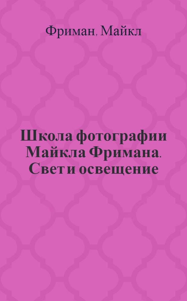 Школа фотографии Майкла Фримана. Свет и освещение : перевод с английского