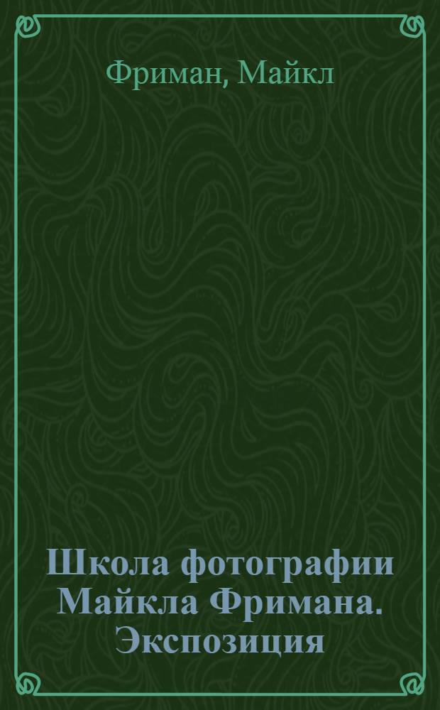 Школа фотографии Майкла Фримана. Экспозиция : перевод с английского