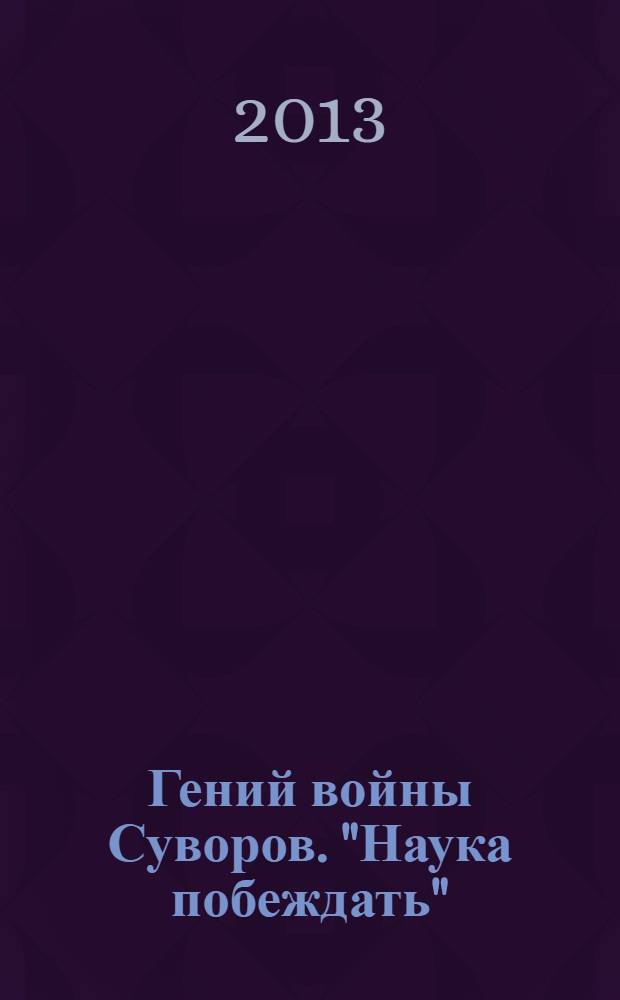 Гений войны Суворов. "Наука побеждать" : о боевом пути гениального полководца и воспитателя армии