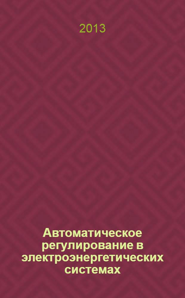Автоматическое регулирование в электроэнергетических системах : учебник для вузов : для студентов высших учебных заведений, обучающихся по специальности 140203 "Релейная защита и автоматизация электроэнергетических систем" направления подготовки 140200 "Электроэнергетика" и для обучающихся по направлению подготовки бакалавров 140400 "Электроэнергетика и электротехника", модуль "Энергоэнергетика"