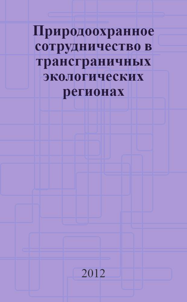 Природоохранное сотрудничество в трансграничных экологических регионах: Россия - Китай - Монголия : сборник научных статей : материалы конференции "Социально-экономические и экологические проблемы и перспективы международного сотрудничества Россия - Китай - Монголия", состоявшейся 21-23 ноября в г. Чите