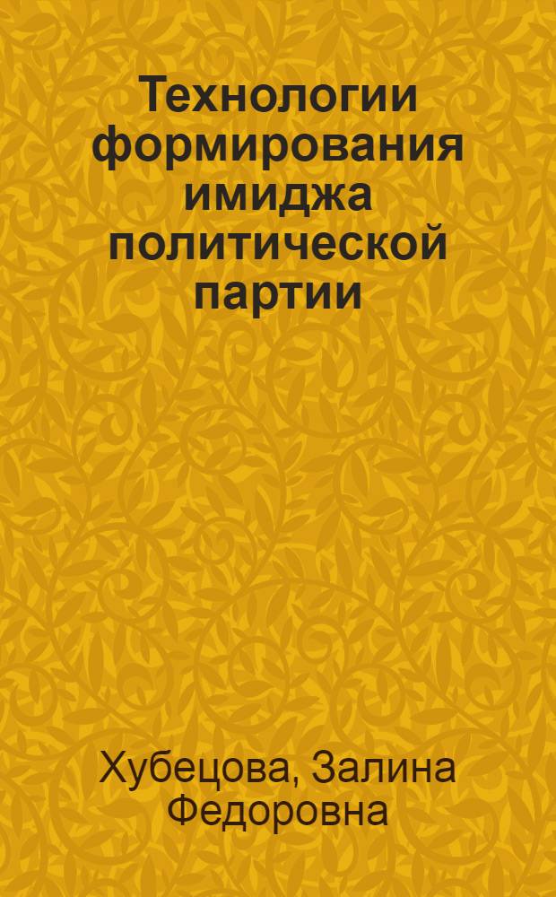 Технологии формирования имиджа политической партии : учебное пособие по курсу "Коммуникативные технологии" для студентов специальности "Связи с общественностью" и направления "Интегрированные коммуникации"