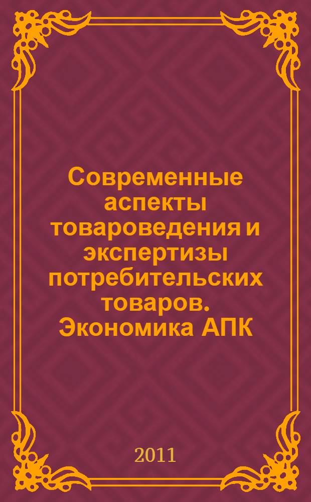 Современные аспекты товароведения и экспертизы потребительских товаров. Экономика АПК. Актуальные проблемы подготовки кадров в системе профессиоеального образования. Вопросы истории, философии и политологии : материалы международных научно-практических конференций, 30-31 марта 2011 г