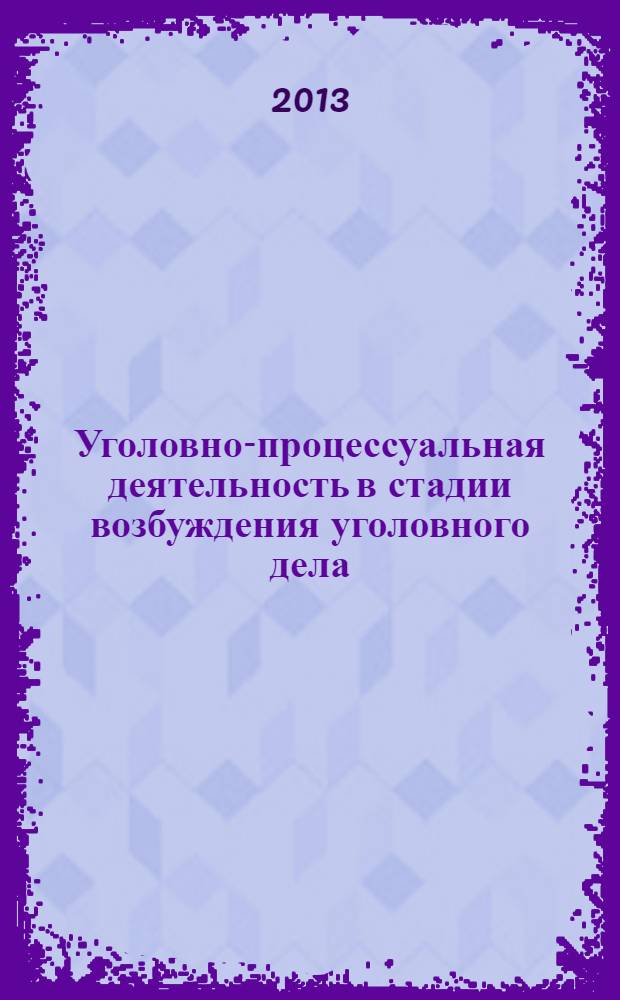 Уголовно-процессуальная деятельность в стадии возбуждения уголовного дела : учебное пособие