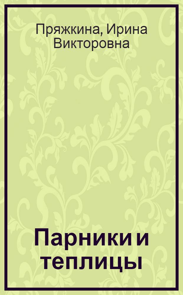 Парники и теплицы : виды и варианты, выбор места. Обогрев, освещение, поливы. Эксплуатация и обслуживание
