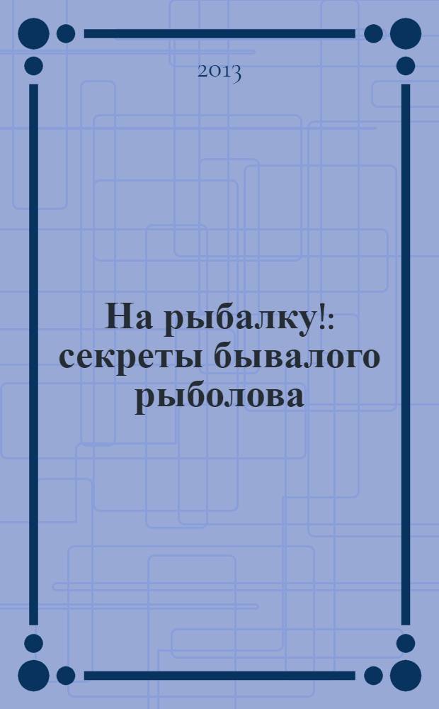 На рыбалку! : секреты бывалого рыболова