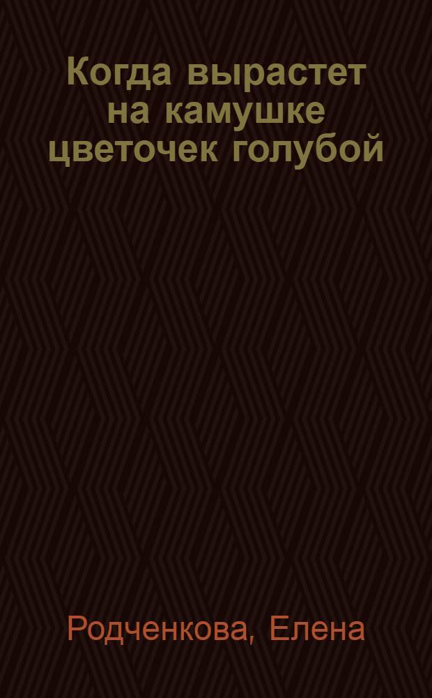 Когда вырастет на камушке цветочек голубой : рассказы