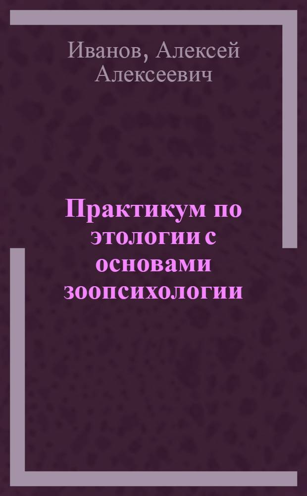 Практикум по этологии с основами зоопсихологии : учебное пособие для студентов высших учебных заведений, обучающихся по направлению 111100 - "Зоотехния"