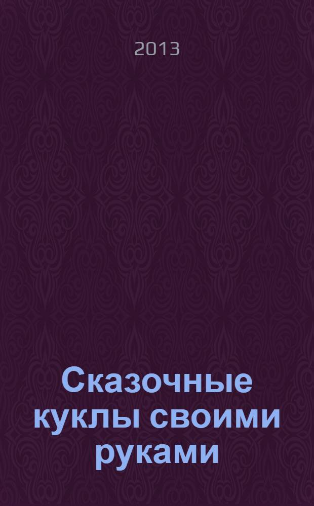 Сказочные куклы своими руками : секреты создания образа кукол, изготовление фигурок и предметов одежды, оригинальные идеи для творчества