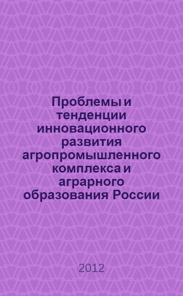 Проблемы и тенденции инновационного развития агропромышленного комплекса и аграрного образования России : материалы Международной научно-промышленной конференции, 7-10 февраля 2012 г. [в 4 т. Т. 1