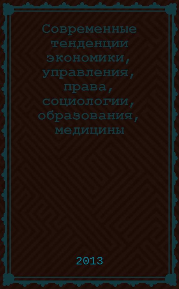 Современные тенденции экономики, управления, права, социологии, образования, медицины, физики, математики: новый взгляд : сборник научных статей по итогам Международной заочной научно-практической конференции, 27-28 февраля 2013