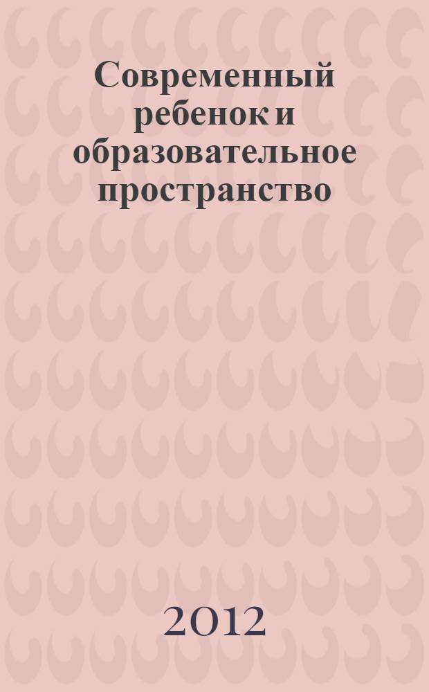 Современный ребенок и образовательное пространство: проблемы и пути реализации : сборник научных материалов V Всероссийской научно-практической конференции, (Новокузнецк, 24 мая 2012 г.) [в 2 ч. Ч. 2