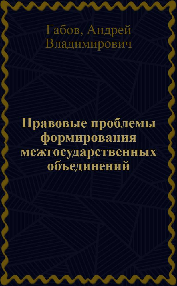 Правовые проблемы формирования межгосударственных объединений (на примере Зоны свободной торговли и Таможенного союза ЕВРАЭС) : монография