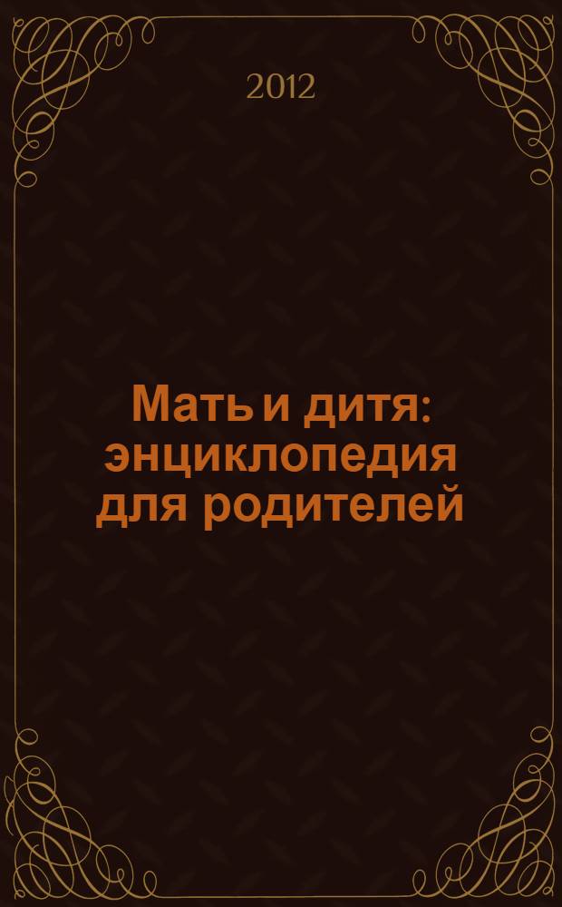 Мать и дитя : энциклопедия для родителей : беременность месяц за месяцем, подготовка к родам, кормление малыша и уход за ним, здоровье и развитие ребенка от рождения до 3 лет
