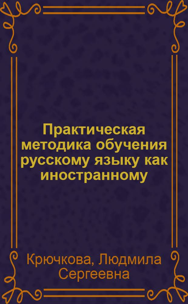 Практическая методика обучения русскому языку как иностранному : учебное пособие : для студентов высших учебных заведений, обучающихся по специальности 050301.65 (032900) - русский язык и культура речи (ДПП.ДС.032906 - русский язык как иностранный)