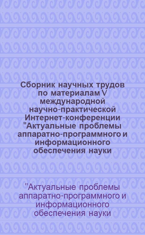Сборник научных трудов по материалам V международной научно-практической Интернет-конференции "Актуальные проблемы аппаратно-программного и информационного обеспечения науки, образования, культуры и бизнеса", 4-5 декабря 2012 г.